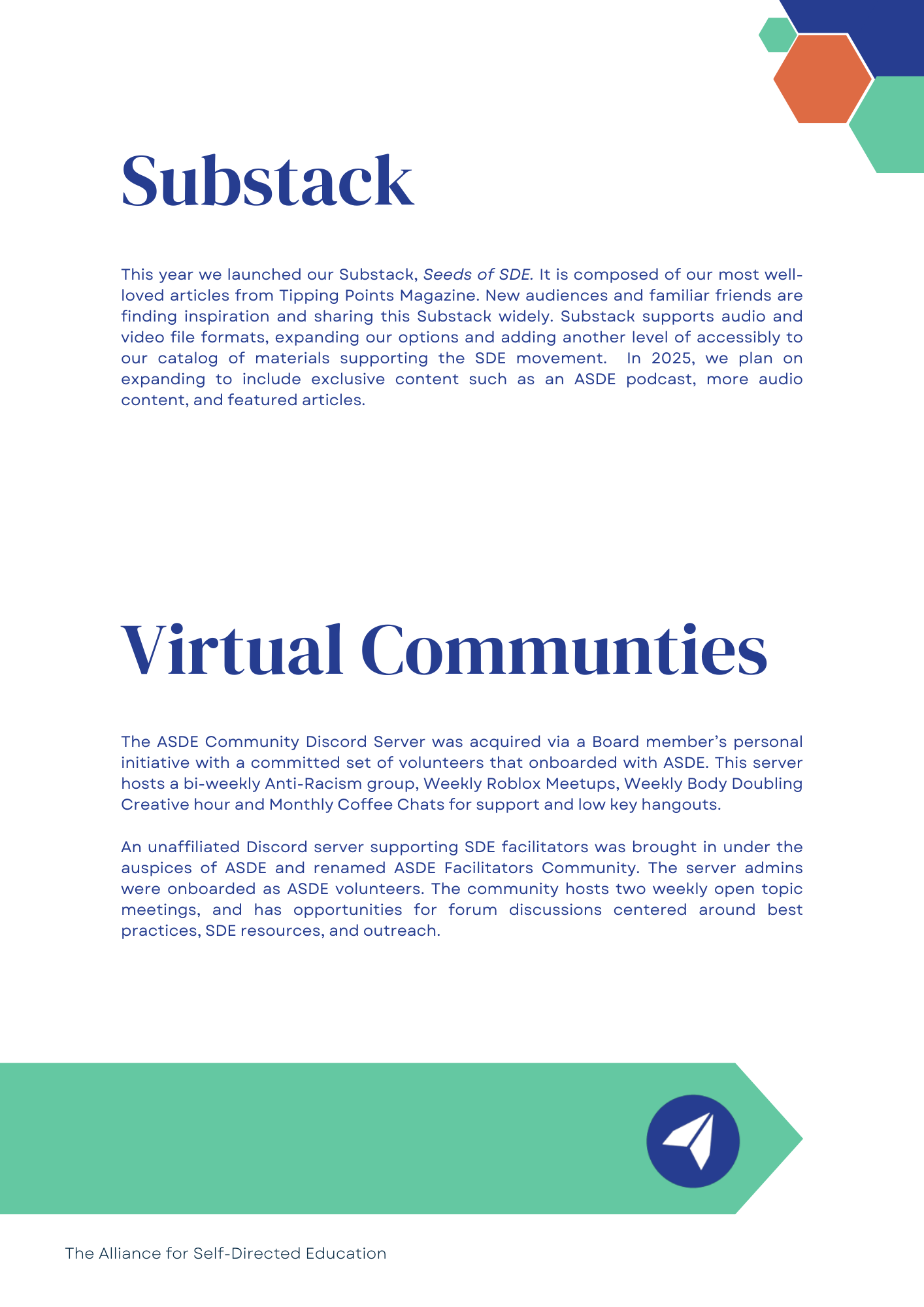 Substack: This year we launched our Substack, Seeds of SDE. It is composed of our most well-loved articles from Tipping Points Magazine. New audiences and familiar friends are finding inspiration and sharing this Substack widely. Substack supports audio and video file formats, expanding our options and adding another level of accessibly to our catalog of materials supporting the SDE movement.  In 2025, we plan on expanding to include exclusive content such as an ASDE podcast, more audio content, and featured articles.

Virtual Communities: The ASDE Community Discord Server was acquired via a Board member's personal initiative with a committed set of volunteers that onboarded with ASDE. This server hosts a bi-weekly Anti-Racism group, Weekly Roblox Meetups, Weekly Body Doubling Creative hour and Monthly Coffee Chats for support and low key hangouts.

An unaffiliated Discord server supporting SDE facilitators was brought in under the auspices of ASDE and renamed ASDE Facilitators Community. The server admins were onboarded as ASDE volunteers. The community hosts two weekly open topic meetings, and has opportunities for forum discussions centered around best practices, SDE resources, and outreach.