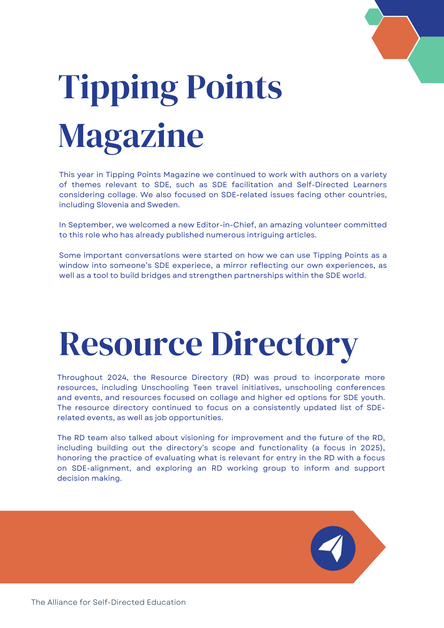 Tipping Points Magazine: This year in Tipping Points Magazine we continued to work with authors on a variety of themes relevant to SDE, such as SDE facilitation and Self-Directed Learners considering collage. We also focused on SDE-related issues facing other countries, including Slovenia and Sweden.

In September, we welcomed a new Editor-in-Chief, an amazing volunteer committed to this role who has already published numerous intriguing articles. 

Some important conversations were started on how we can use Tipping Points as a window into someone's SDE experiece, a mirror reflecting our own experiences, as well as a tool to build bridges and strengthen partnerships within the SDE world.

Resource Directory: Throughout 2024, the Resource Directory (RD) was proud to incorporate more resources, including Unschooling Teen travel initiatives, unschooling conferences and events, and resources focused on collage and higher ed options for SDE youth. The resource directory continued to focus on a consistently updated list of SDE-related events, as well as job opportunities. 

The RD team also talked about visioning for improvement and the future of the RD, including building out the directory's scope and functionality (a focus in 2025), honoring the practice of evaluating what is relevant for entry in the RD with a focus on SDE-alignment, and exploring an RD working group to inform and support decision making.