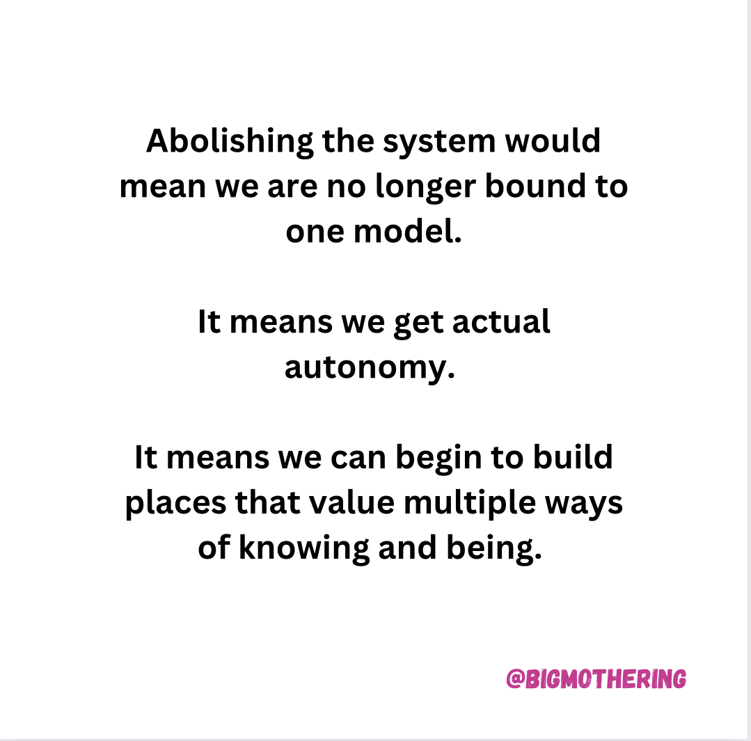Abolishing the system would mean we are no longer bound to one model. It means we get actual autonomy. It means we can begin to build places that value multiple ways of knowing and being.
